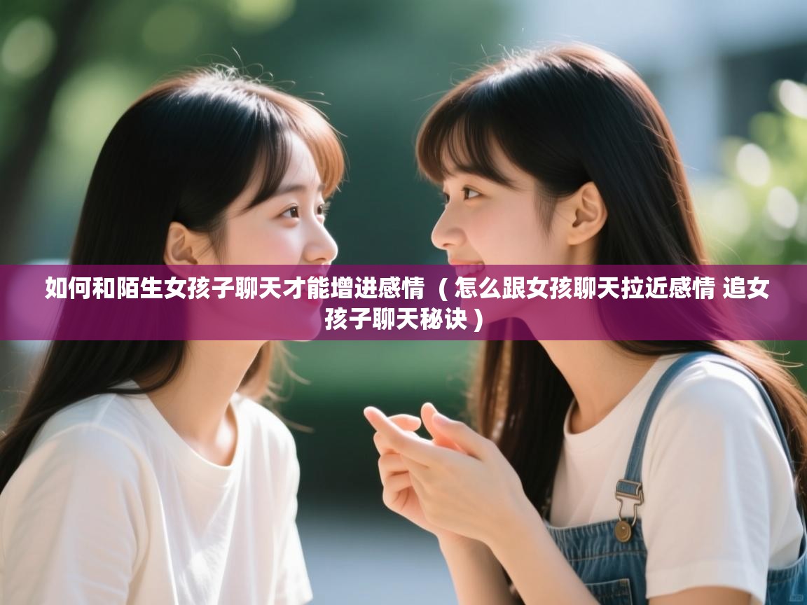  如何和陌生女孩子聊天才能增进感情  ( 怎么跟女孩聊天拉近感情 追女孩子聊天秘诀 )