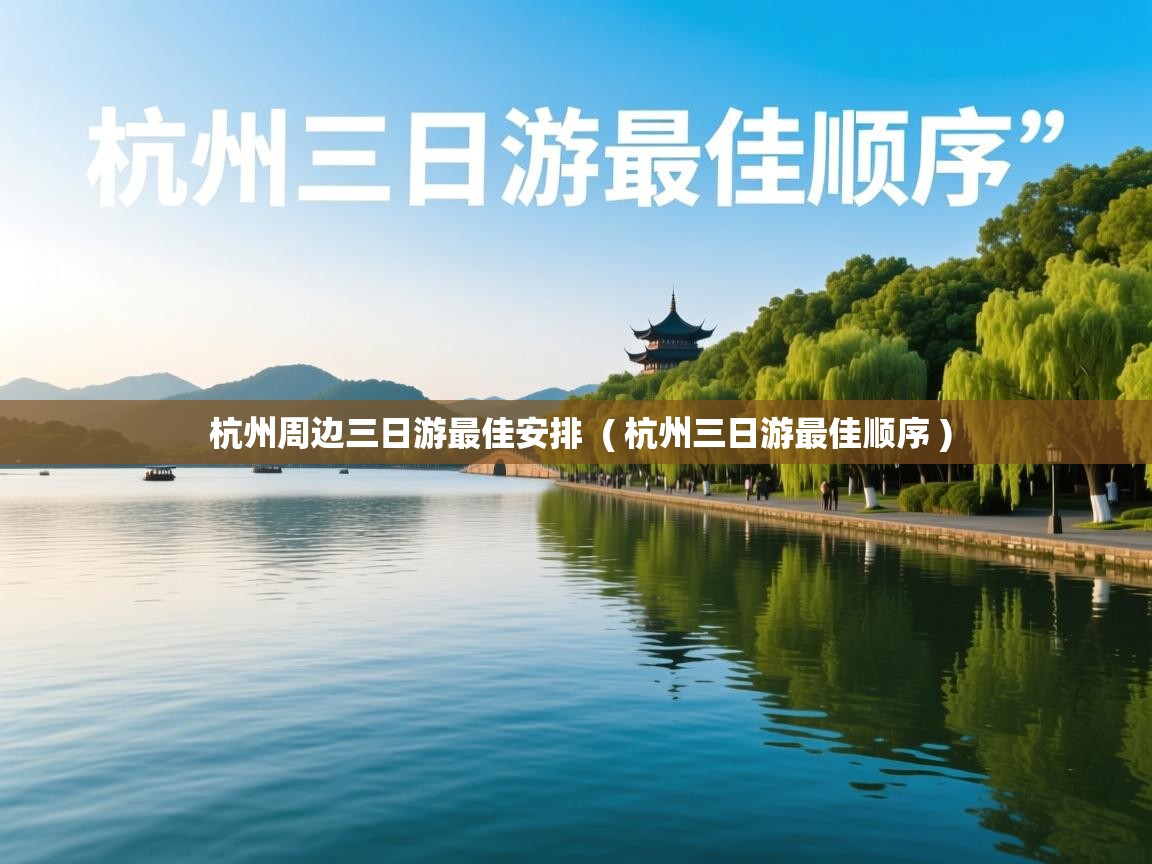  杭州周边三日游最佳安排  ( 杭州三日游最佳顺序 )