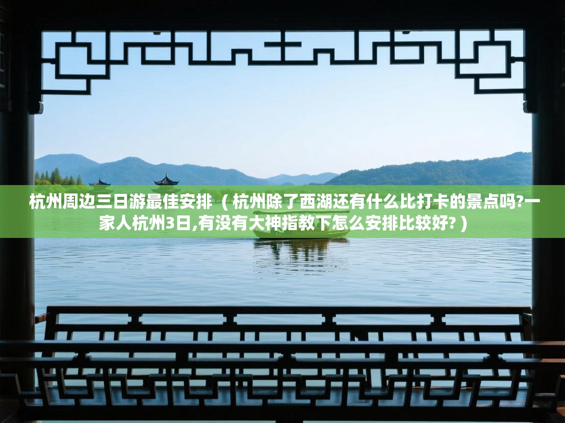  杭州周边三日游最佳安排  ( 杭州除了西湖还有什么比打卡的景点吗?一家人杭州3日,有没有大神指教下怎么安排比较好? )