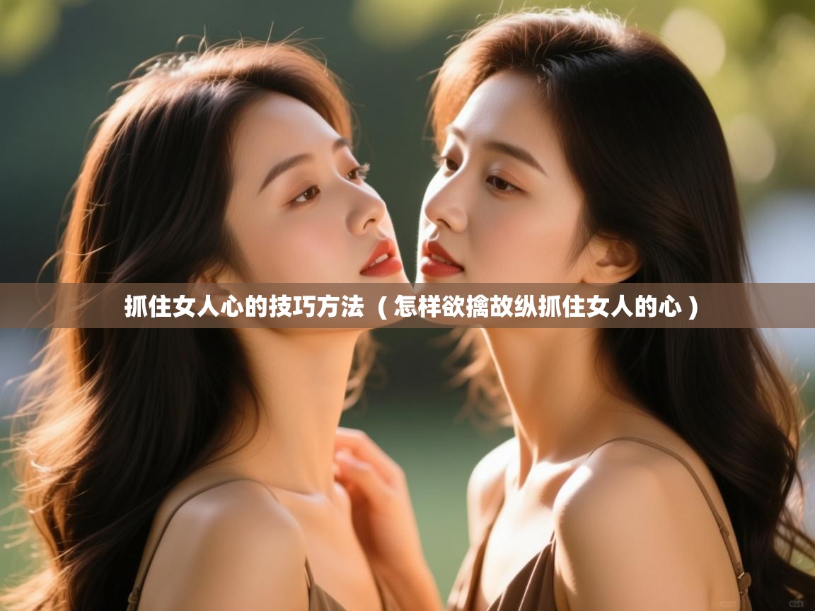 抓住女人心的技巧方法  ( 怎样欲擒故纵抓住女人的心 )  抓住女人心的技巧方法  ( 怎样欲擒故纵抓住女人的心 )