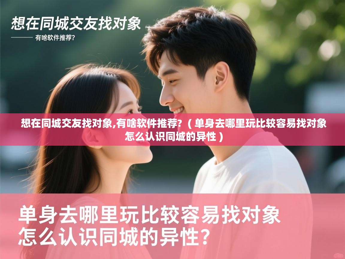  想在同城交友找对象,有啥软件推荐?  ( 单身去哪里玩比较容易找对象 怎么认识同城的异性 )