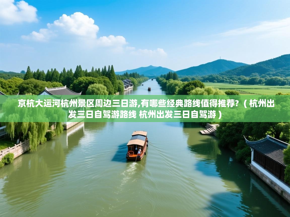  京杭大运河杭州景区周边三日游,有哪些经典路线值得推荐?  ( 杭州出发三日自驾游路线 杭州出发三日自驾游 )