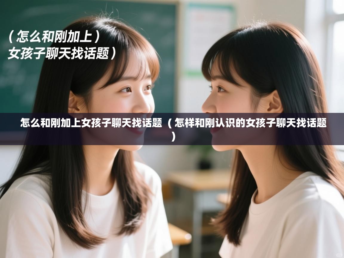  怎么和刚加上女孩子聊天找话题  ( 怎样和刚认识的女孩子聊天找话题 )