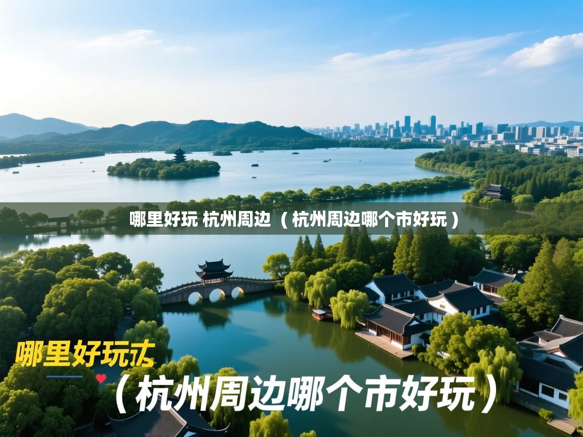 哪里好玩 杭州周边  ( 杭州周边哪个市好玩 )  哪里好玩 杭州周边  ( 杭州周边哪个市好玩 )