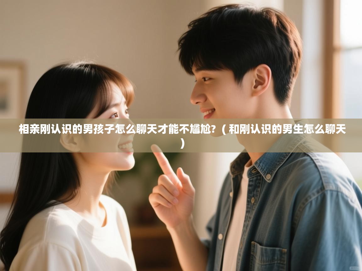  相亲刚认识的男孩子怎么聊天才能不尴尬?  ( 和刚认识的男生怎么聊天 )