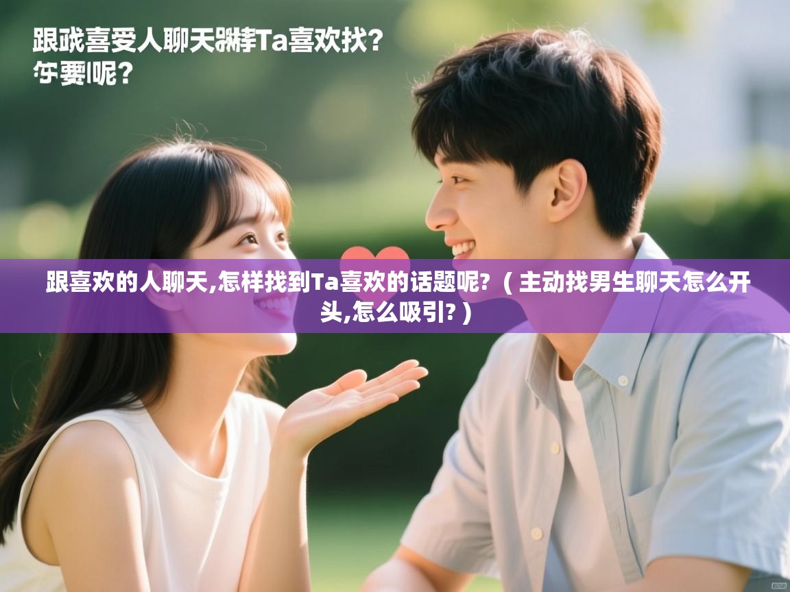 跟喜欢的人聊天,怎样找到Ta喜欢的话题呢?  ( 主动找男生聊天怎么开头,怎么吸引? )  跟喜欢的人聊天,怎样找到Ta喜欢的话题呢?  ( 主动找男生聊天怎么开头,怎么吸引? )