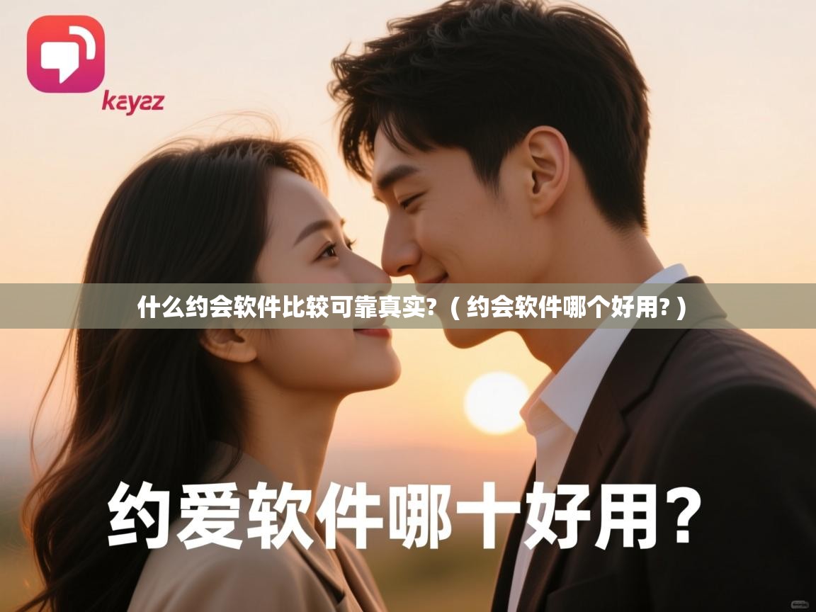  什么约会软件比较可靠真实?  ( 约会软件哪个好用? )