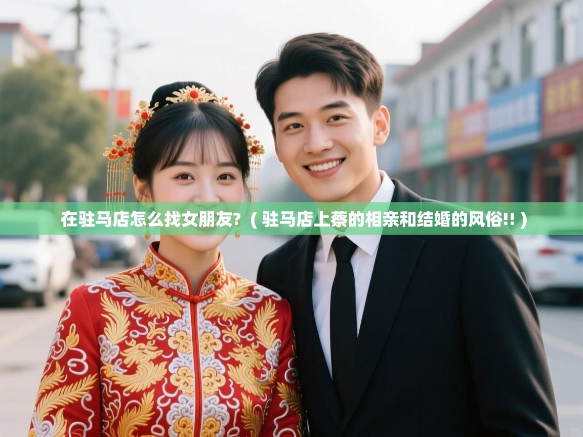 在驻马店怎么找女朋友?  ( 驻马店上蔡的相亲和结婚的风俗!! )  在驻马店怎么找女朋友?  ( 驻马店上蔡的相亲和结婚的风俗!! )