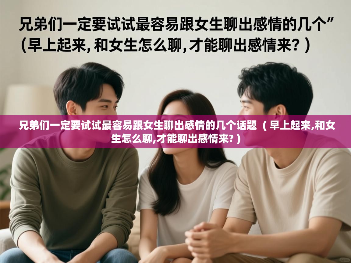 兄弟们一定要试试最容易跟女生聊出感情的几个话题  ( 早上起来,和女生怎么聊,才能聊出感情来? )  兄弟们一定要试试最容易跟女生聊出感情的几个话题  ( 早上起来,和女生怎么聊,才能聊出感情来? )