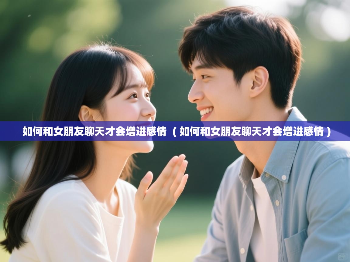 详细阅读: 如何和女朋友聊天才会增进感情  ( 如何和女朋友聊天才会增进感情 )  如何和女朋友聊天才会增进感情  ( 如何和女朋友聊天才会增进感情 )