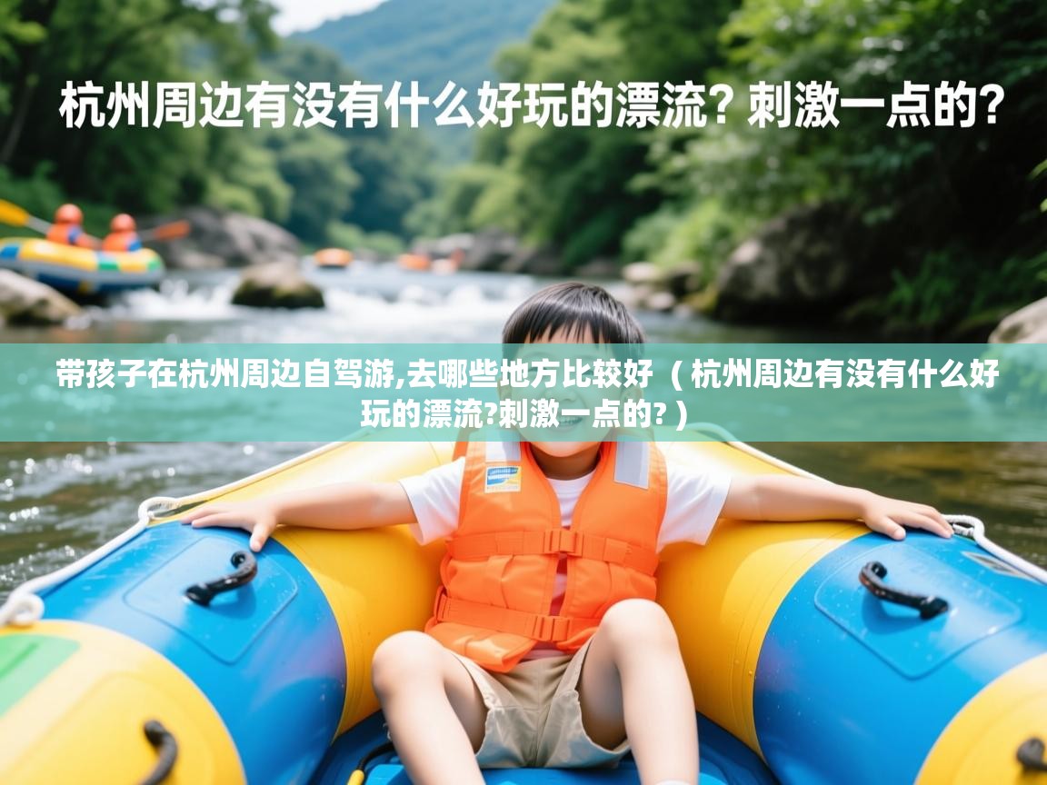 带孩子在杭州周边自驾游,去哪些地方比较好  ( 杭州周边有没有什么好玩的漂流?刺激一点的? )  带孩子在杭州周边自驾游,去哪些地方比较好  ( 杭州周边有没有什么好玩的漂流?刺激一点的? )