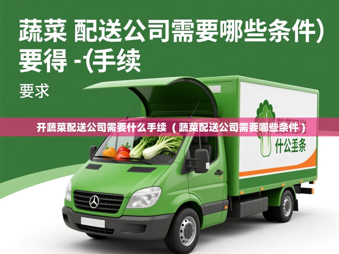 开蔬菜配送公司需要什么手续  ( 蔬菜配送公司需要哪些条件 )