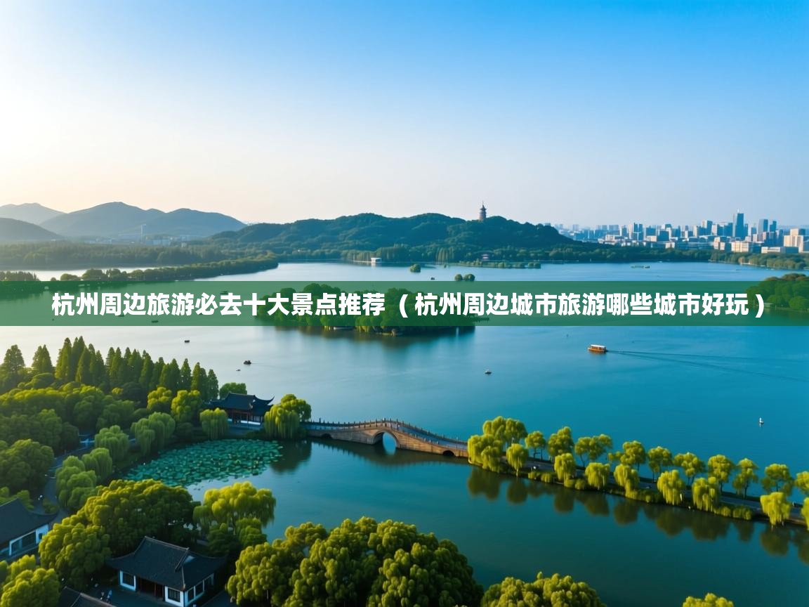 杭州周边旅游必去十大景点推荐  ( 杭州周边城市旅游哪些城市好玩 )  杭州周边旅游必去十大景点推荐  ( 杭州周边城市旅游哪些城市好玩 )