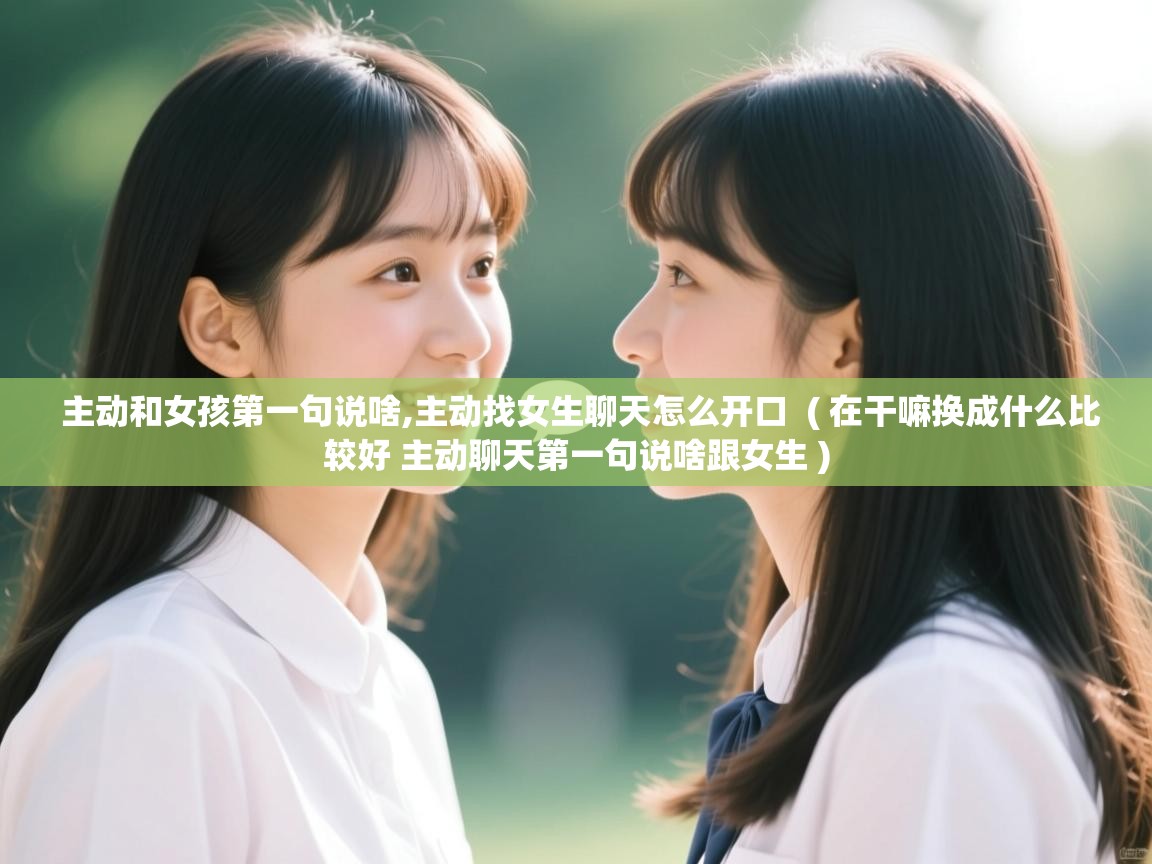  主动和女孩第一句说啥,主动找女生聊天怎么开口  ( 在干嘛换成什么比较好 主动聊天第一句说啥跟女生 )