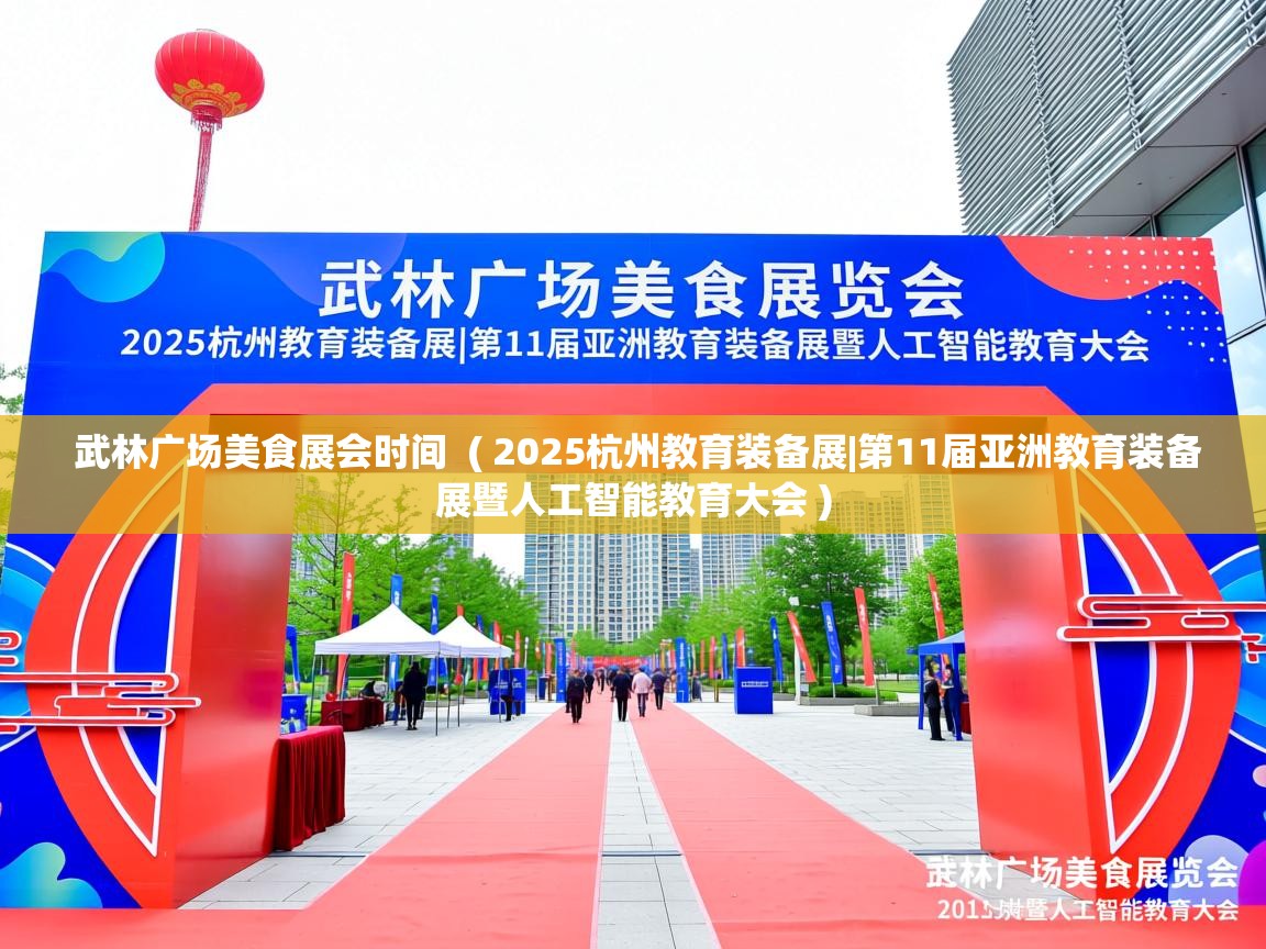 详细阅读: 武林广场美食展会时间  ( 2025杭州教育装备展|第11届亚洲教育装备展暨人工智能教育大会 )  武林广场美食展会时间  ( 2025杭州教育装备展|第11届亚洲教育装备展暨人工智能教育大会 )