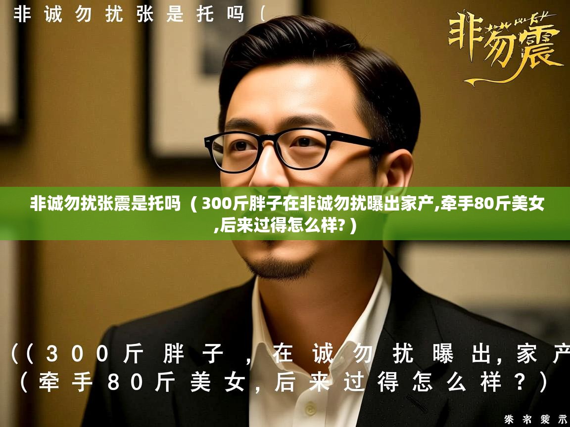  非诚勿扰张震是托吗  ( 300斤胖子在非诚勿扰曝出家产,牵手80斤美女,后来过得怎么样? )