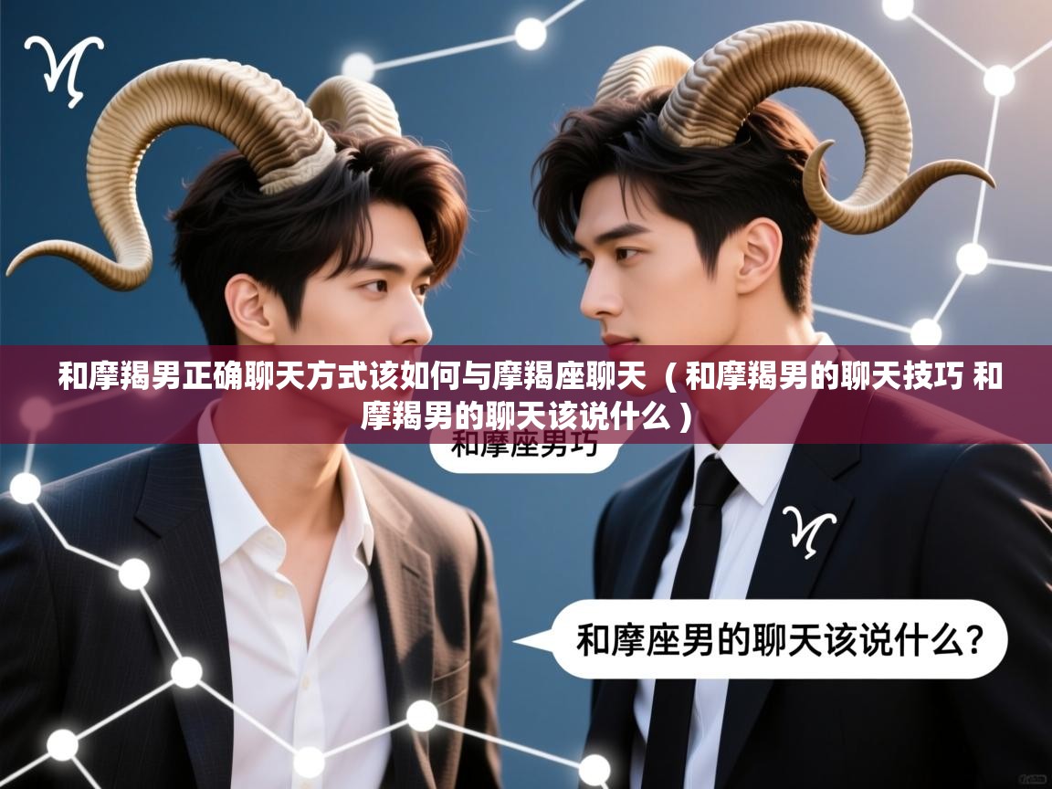 详细阅读: 和摩羯男正确聊天方式该如何与摩羯座聊天  ( 和摩羯男的聊天技巧 和摩羯男的聊天该说什么 )  和摩羯男正确聊天方式该如何与摩羯座聊天  ( 和摩羯男的聊天技巧 和摩羯男的聊天该说什么 )