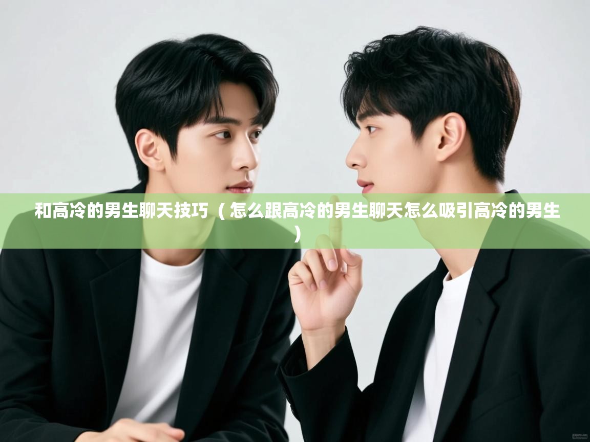 详细阅读: 和高冷的男生聊天技巧  ( 怎么跟高冷的男生聊天怎么吸引高冷的男生 )  和高冷的男生聊天技巧  ( 怎么跟高冷的男生聊天怎么吸引高冷的男生 )