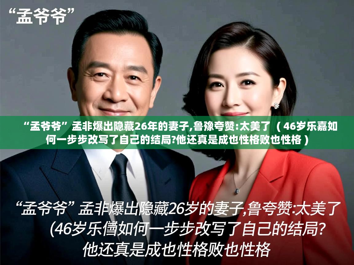  “孟爷爷”孟非爆出隐藏26年的妻子,鲁豫夸赞:太美了  ( 46岁乐嘉如何一步步改写了自己的结局?他还真是成也性格败也性格 )
