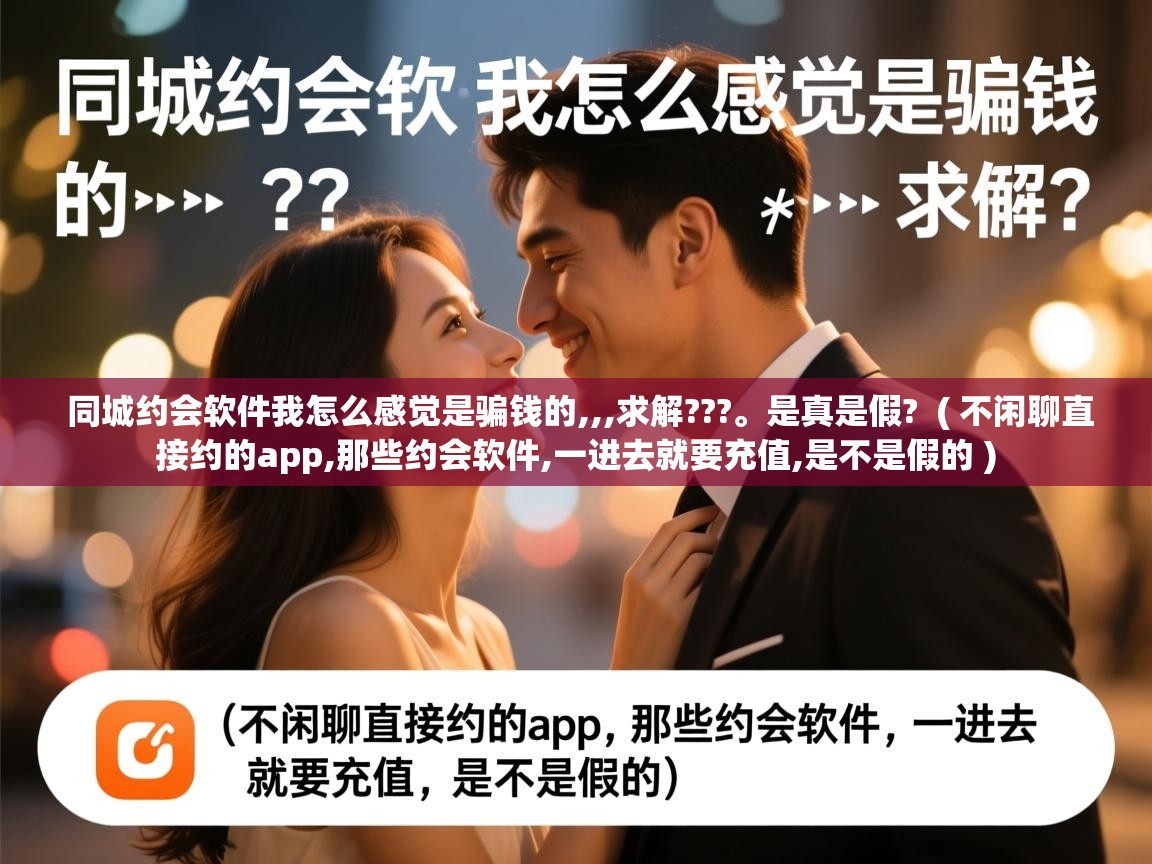 详细阅读: 同城约会软件我怎么感觉是骗钱的,,,求解???。是真是假?  ( 不闲聊直接约的app,那些约会软件,一进去就要充值,是不是假的 )  同城约会软件我怎么感觉是骗钱的,,,求解???。是真是假?  ( 不闲聊直接约的app,那些约会软件,一进去就要充值,是不是假的 )