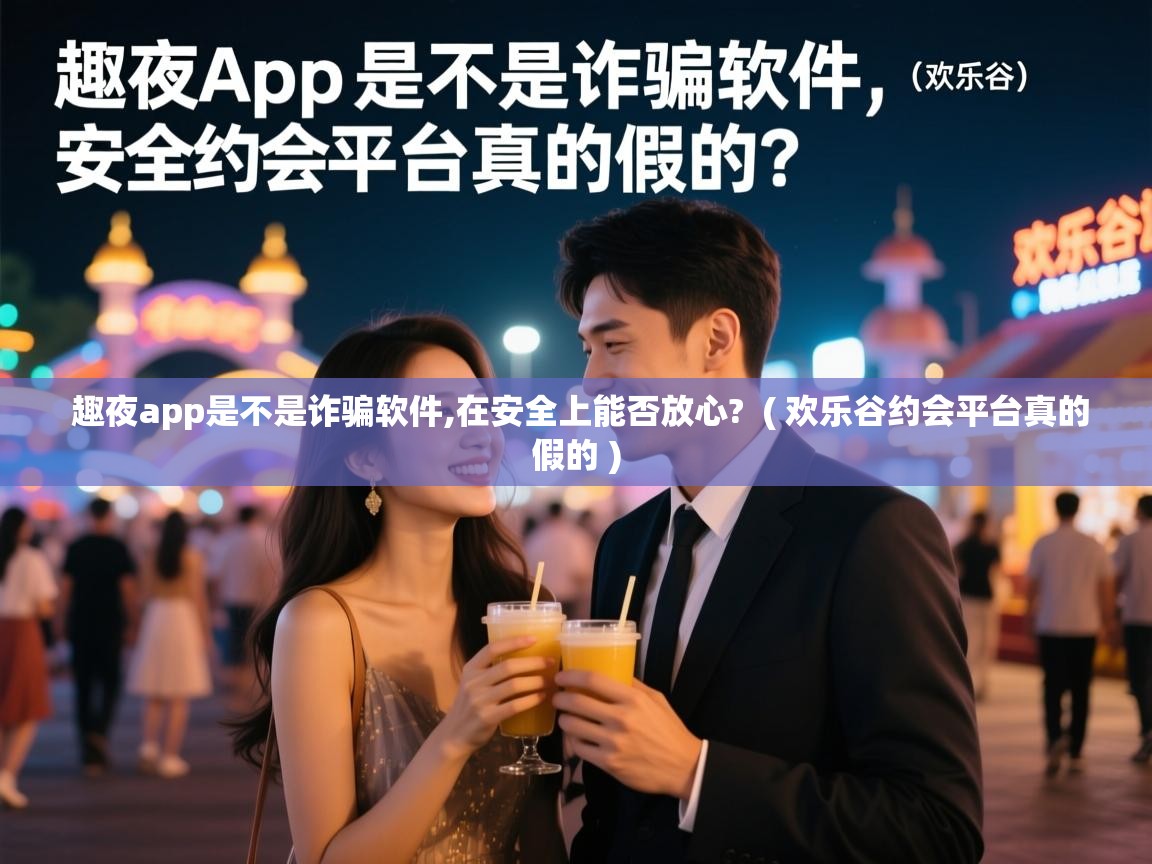 详细阅读: 趣夜app是不是诈骗软件,在安全上能否放心?  ( 欢乐谷约会平台真的假的 )  趣夜app是不是诈骗软件,在安全上能否放心?  ( 欢乐谷约会平台真的假的 )
