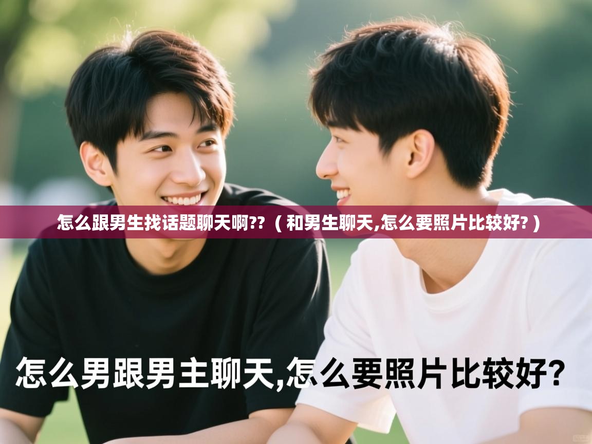 详细阅读: 怎么跟男生找话题聊天啊??  ( 和男生聊天,怎么要照片比较好? )  怎么跟男生找话题聊天啊??  ( 和男生聊天,怎么要照片比较好? )