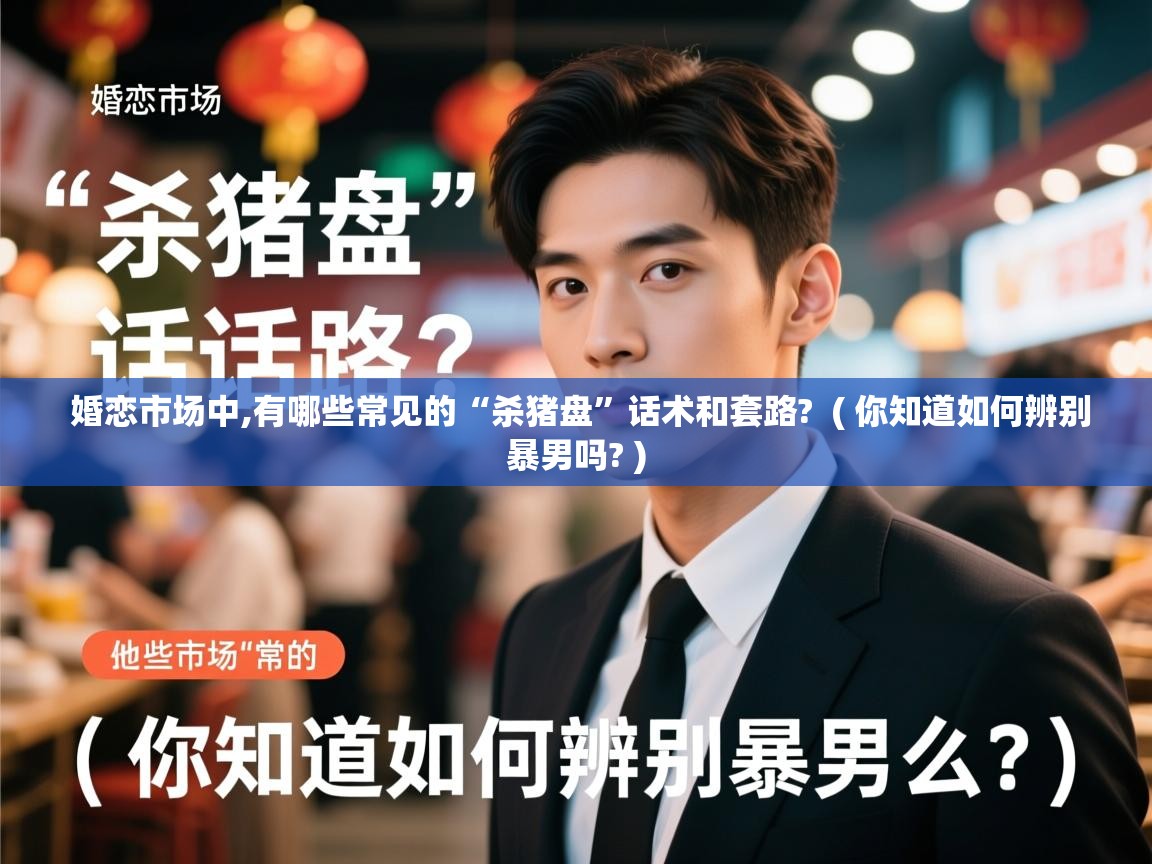 详细阅读: 婚恋市场中,有哪些常见的“杀猪盘”话术和套路?  ( 你知道如何辨别暴男吗? )  婚恋市场中,有哪些常见的“杀猪盘”话术和套路?  ( 你知道如何辨别暴男吗? )