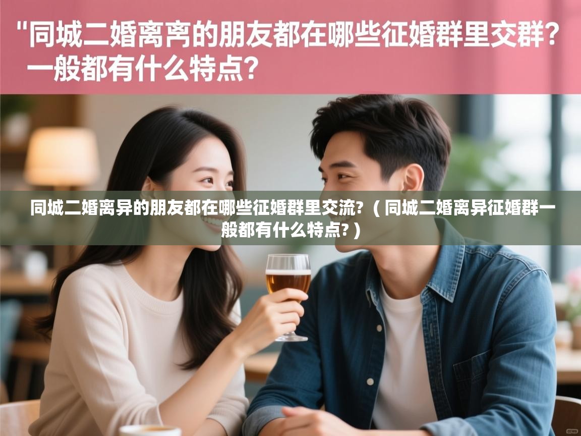  同城二婚离异的朋友都在哪些征婚群里交流?  ( 同城二婚离异征婚群一般都有什么特点? )