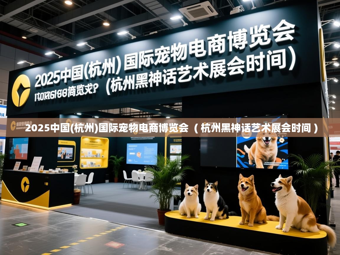 详细阅读: 2025中国(杭州)国际宠物电商博览会  ( 杭州黑神话艺术展会时间 )  2025中国(杭州)国际宠物电商博览会  ( 杭州黑神话艺术展会时间 )