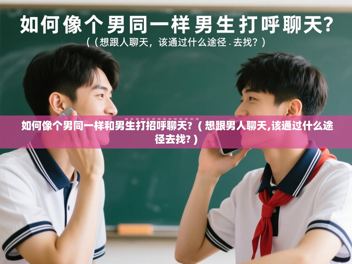 详细阅读: 如何像个男同一样和男生打招呼聊天?  ( 想跟男人聊天,该通过什么途径去找? )  如何像个男同一样和男生打招呼聊天?  ( 想跟男人聊天,该通过什么途径去找? )