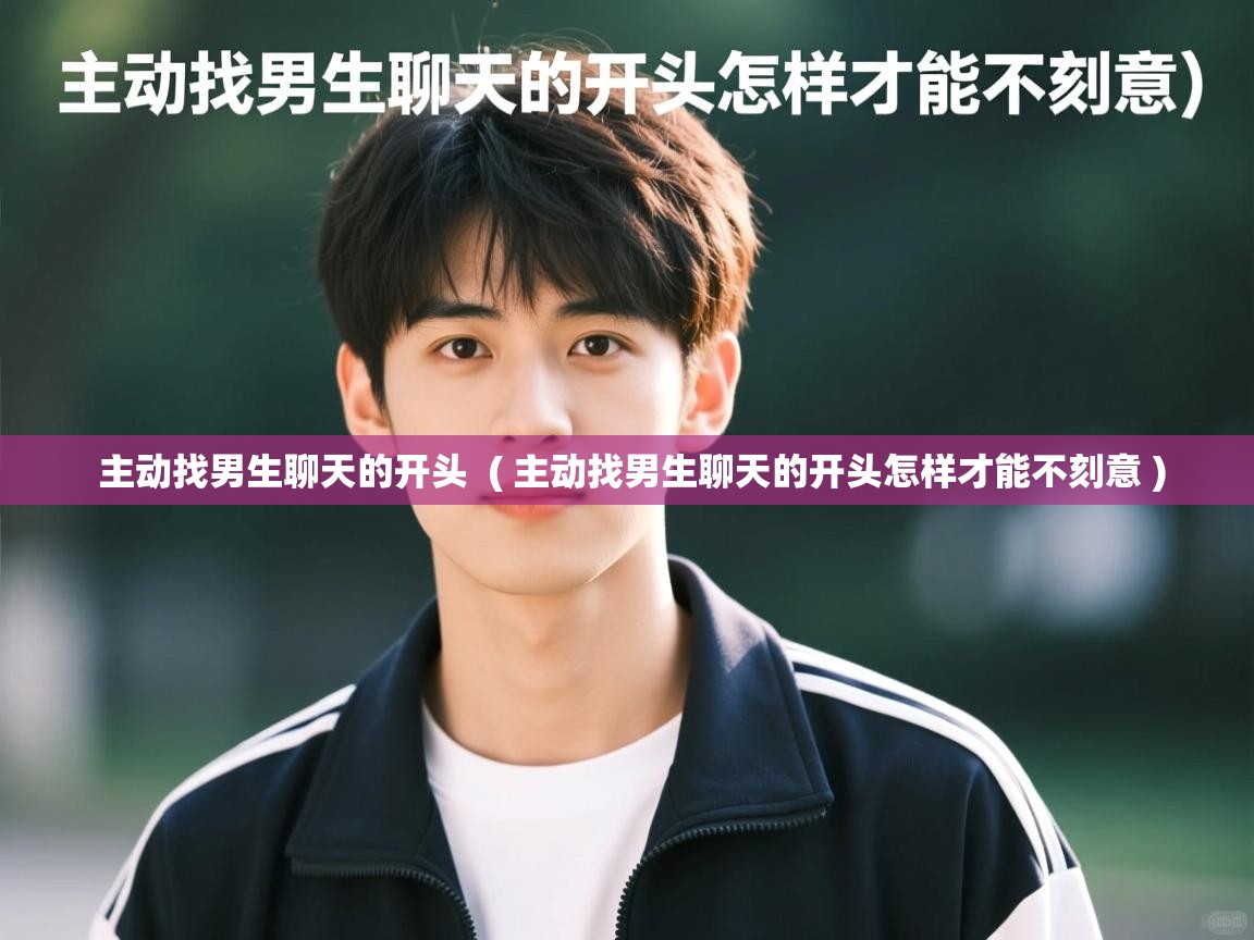 详细阅读: 主动找男生聊天的开头  ( 主动找男生聊天的开头怎样才能不刻意 )  主动找男生聊天的开头  ( 主动找男生聊天的开头怎样才能不刻意 )