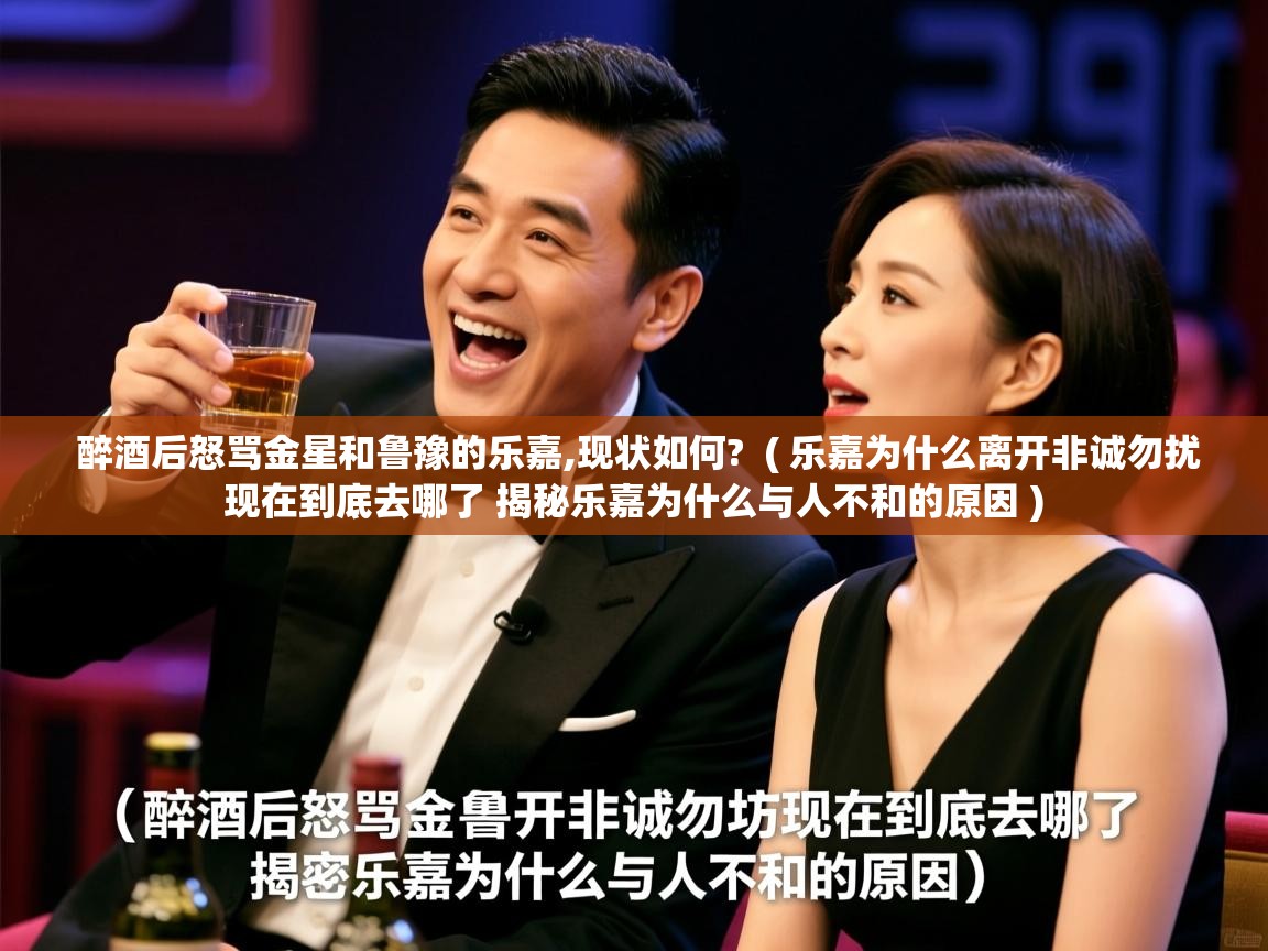 详细阅读: 醉酒后怒骂金星和鲁豫的乐嘉,现状如何?  ( 乐嘉为什么离开非诚勿扰现在到底去哪了 揭秘乐嘉为什么与人不和的原因 )  醉酒后怒骂金星和鲁豫的乐嘉,现状如何?  ( 乐嘉为什么离开非诚勿扰现在到底去哪了 揭秘乐嘉为什么与人不和的原因 )