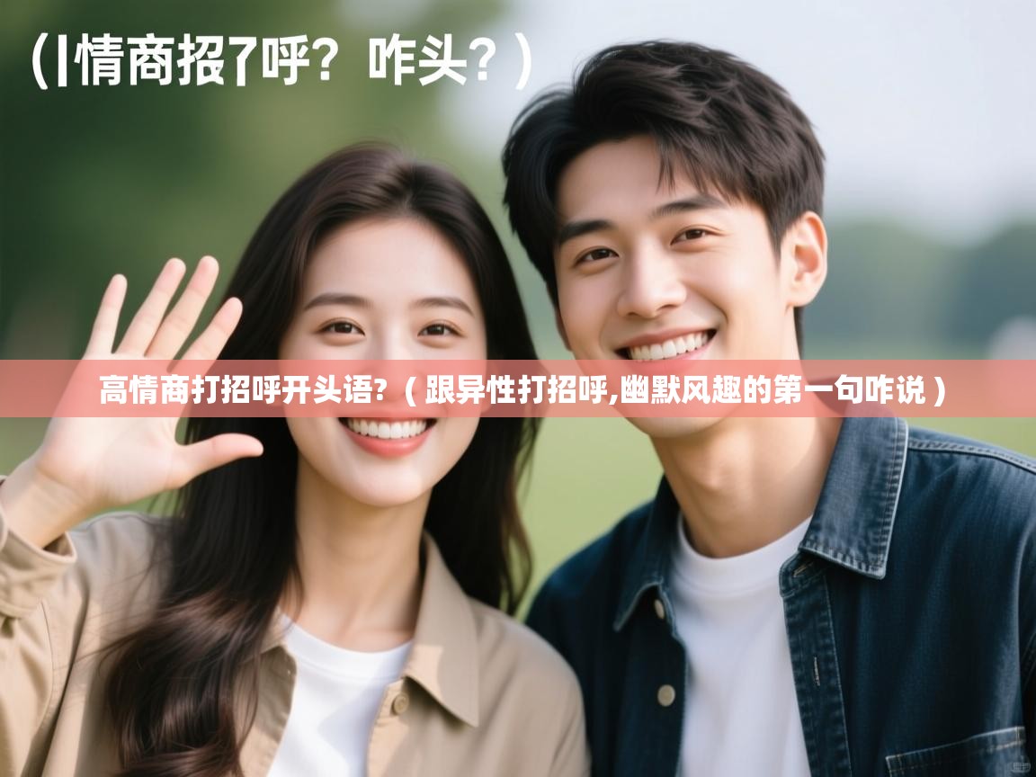 详细阅读: 高情商打招呼开头语?  ( 跟异性打招呼,幽默风趣的第一句咋说 )  高情商打招呼开头语?  ( 跟异性打招呼,幽默风趣的第一句咋说 )