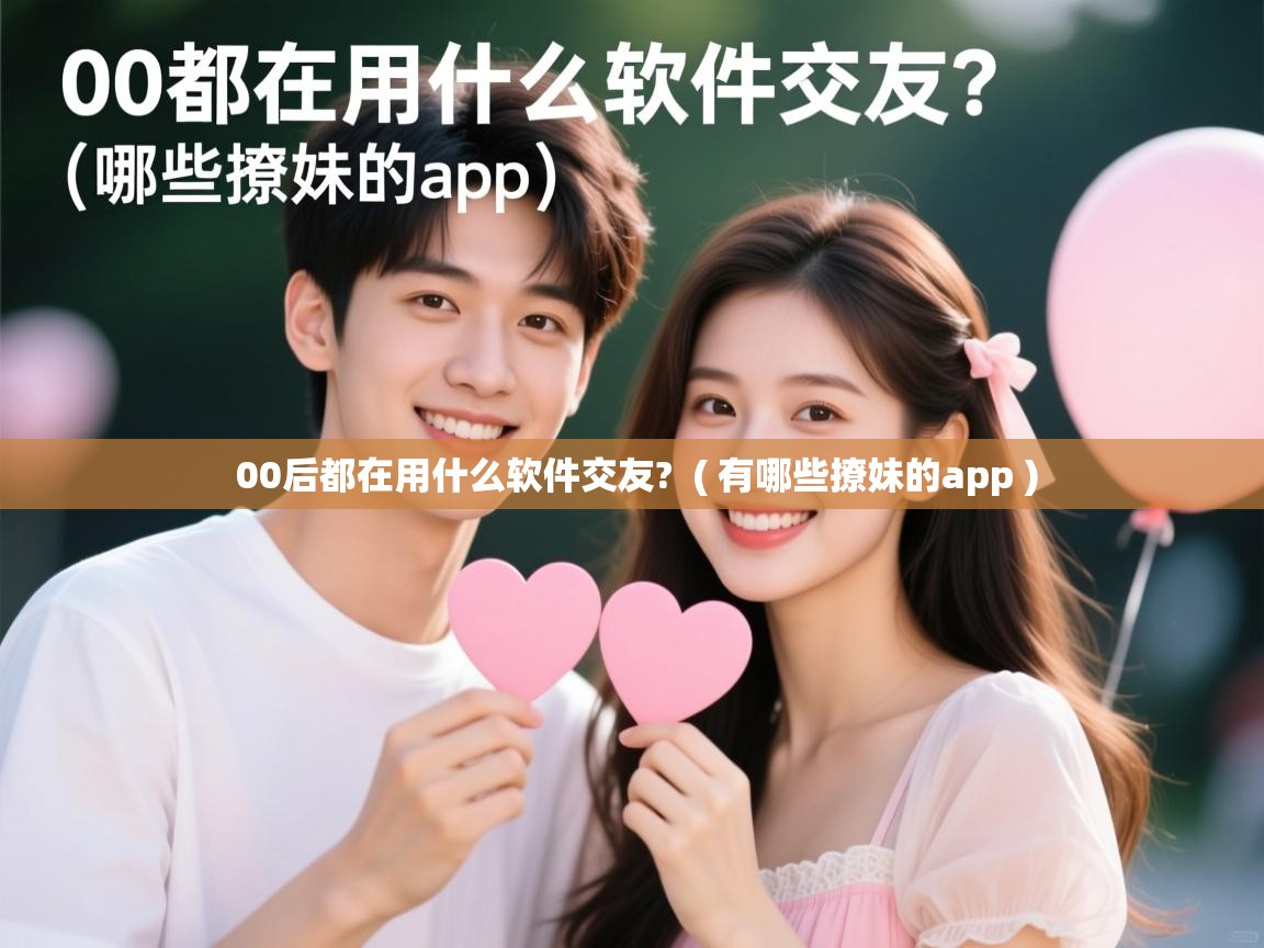 详细阅读: 00后都在用什么软件交友?  ( 有哪些撩妹的app )  00后都在用什么软件交友?  ( 有哪些撩妹的app )