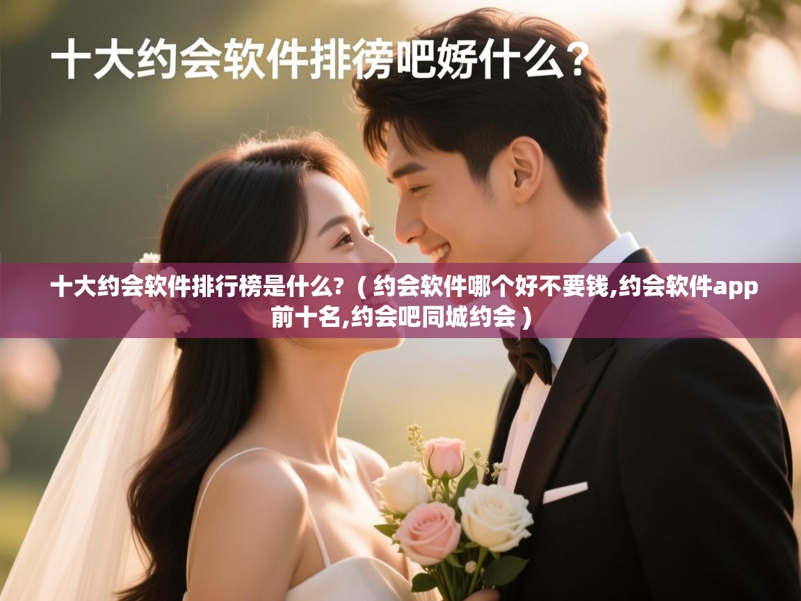 详细阅读: 十大约会软件排行榜是什么?  ( 约会软件哪个好不要钱,约会软件app前十名,约会吧同城约会 )  十大约会软件排行榜是什么?  ( 约会软件哪个好不要钱,约会软件app前十名,约会吧同城约会 )