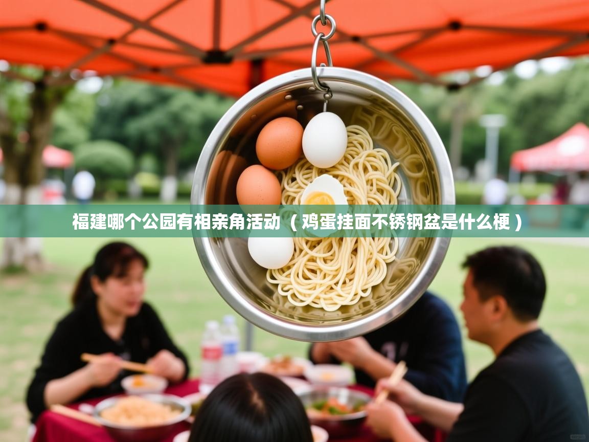 详细阅读: 福建哪个公园有相亲角活动  ( 鸡蛋挂面不锈钢盆是什么梗 )  福建哪个公园有相亲角活动  ( 鸡蛋挂面不锈钢盆是什么梗 )