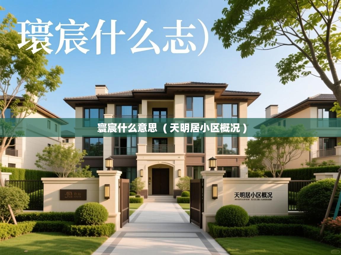 寰宸什么意思  ( 天明居小区概况 )  寰宸什么意思  ( 天明居小区概况 )