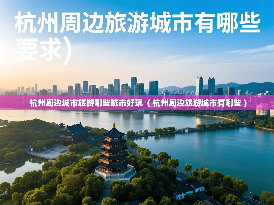  杭州周边城市旅游哪些城市好玩  ( 杭州周边旅游城市有哪些 )