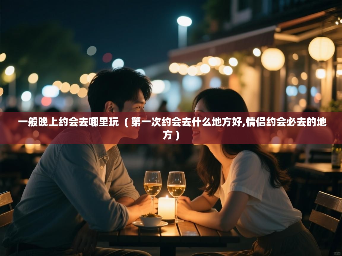 详细阅读: 一般晚上约会去哪里玩  ( 第一次约会去什么地方好,情侣约会必去的地方 )  一般晚上约会去哪里玩  ( 第一次约会去什么地方好,情侣约会必去的地方 )