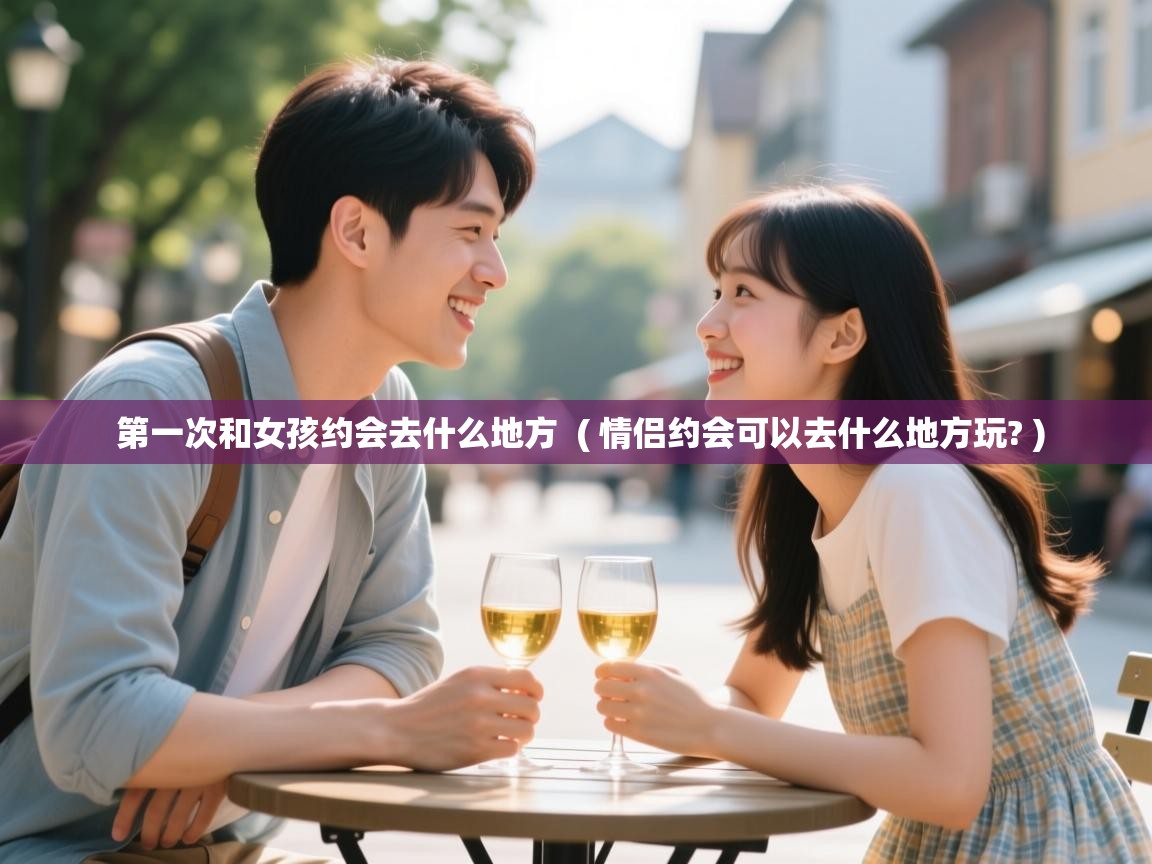 详细阅读: 第一次和女孩约会去什么地方  ( 情侣约会可以去什么地方玩? )  第一次和女孩约会去什么地方  ( 情侣约会可以去什么地方玩? )