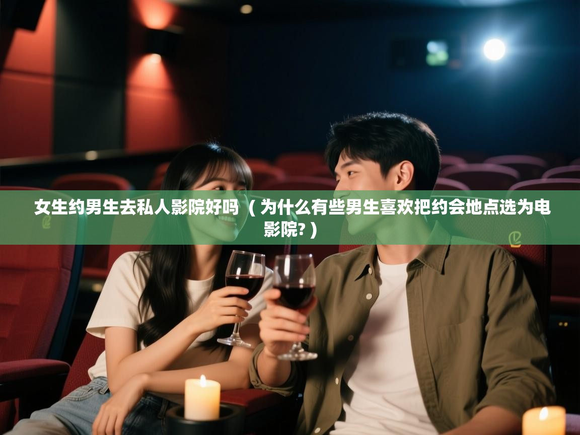 详细阅读: 女生约男生去私人影院好吗  ( 为什么有些男生喜欢把约会地点选为电影院? )  女生约男生去私人影院好吗  ( 为什么有些男生喜欢把约会地点选为电影院? )