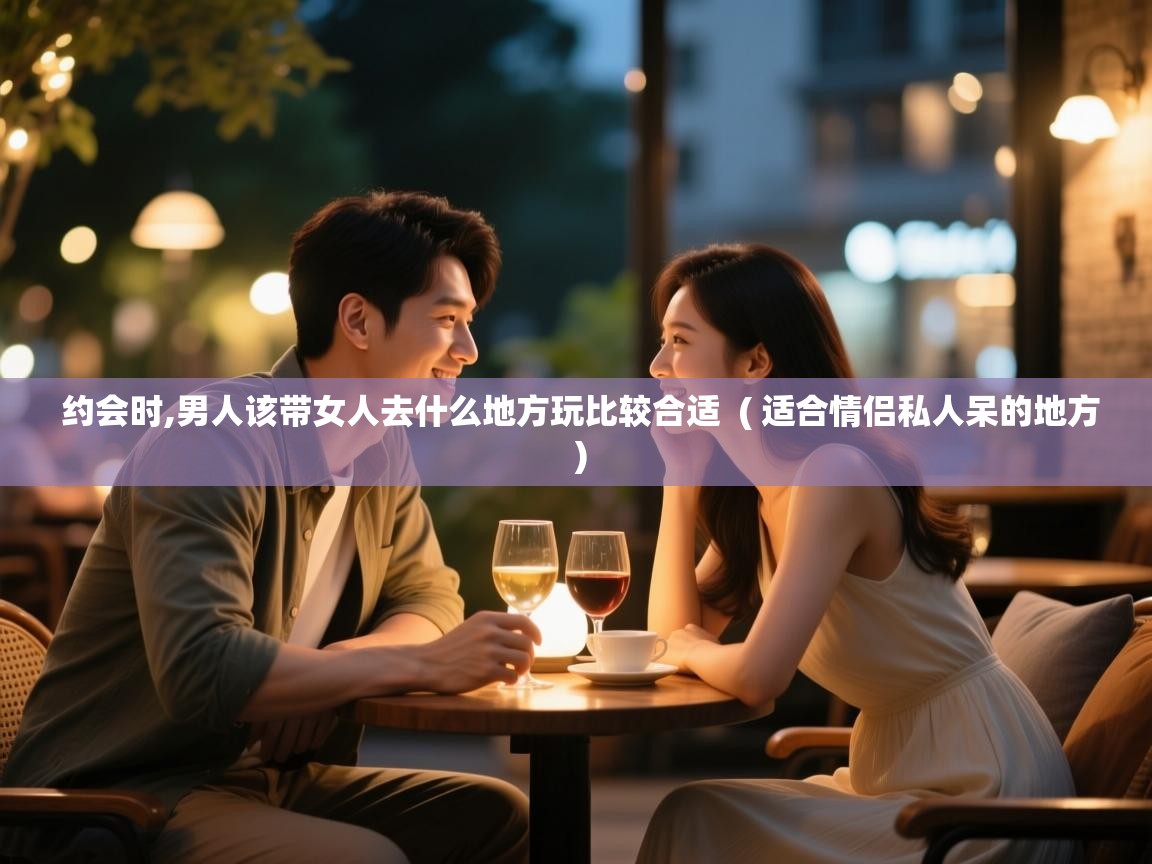 详细阅读: 约会时,男人该带女人去什么地方玩比较合适  ( 适合情侣私人呆的地方 )  约会时,男人该带女人去什么地方玩比较合适  ( 适合情侣私人呆的地方 )