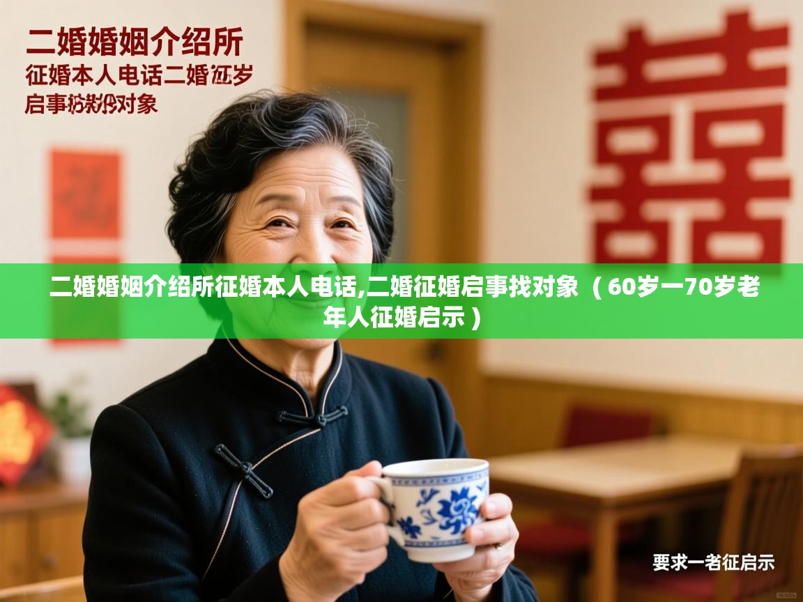 详细阅读: 二婚婚姻介绍所征婚本人电话,二婚征婚启事找对象  ( 60岁一70岁老年人征婚启示 )  二婚婚姻介绍所征婚本人电话,二婚征婚启事找对象  ( 60岁一70岁老年人征婚启示 )