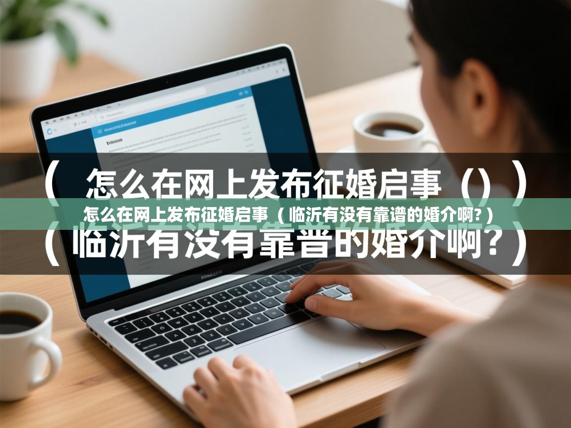 详细阅读: 怎么在网上发布征婚启事  ( 临沂有没有靠谱的婚介啊? )  怎么在网上发布征婚启事  ( 临沂有没有靠谱的婚介啊? )