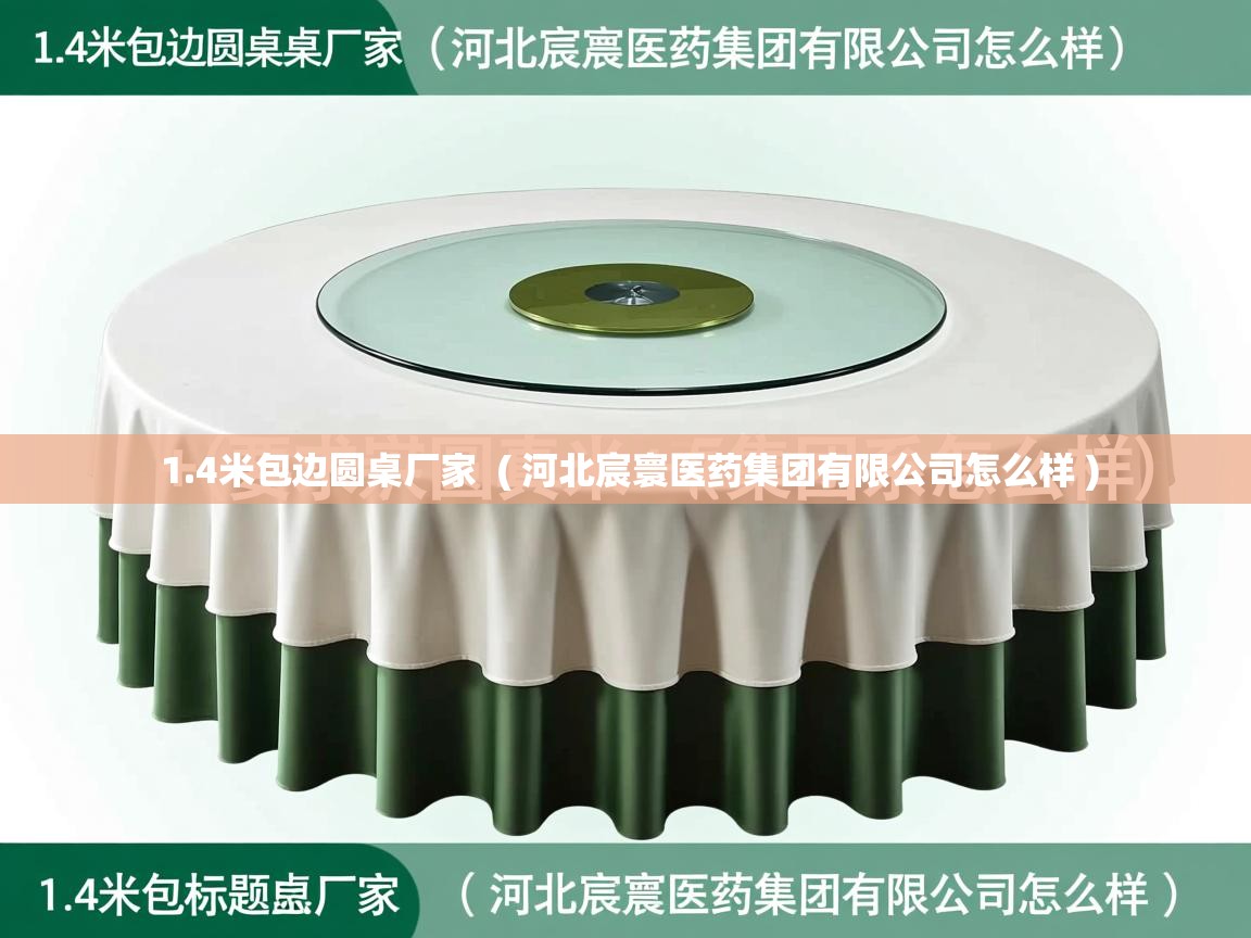 详细阅读: 1.4米包边圆桌厂家  ( 河北宸寰医药集团有限公司怎么样 )  1.4米包边圆桌厂家  ( 河北宸寰医药集团有限公司怎么样 )