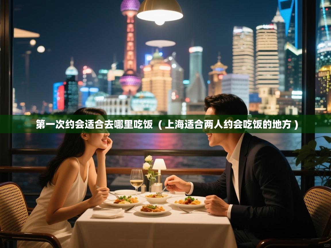 详细阅读: 第一次约会适合去哪里吃饭  ( 上海适合两人约会吃饭的地方 )  第一次约会适合去哪里吃饭  ( 上海适合两人约会吃饭的地方 )