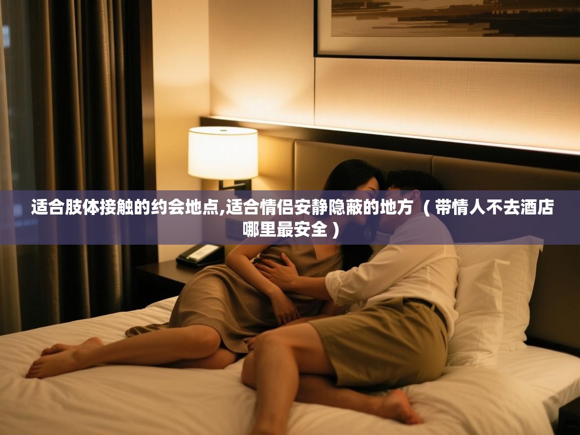 详细阅读: 适合肢体接触的约会地点,适合情侣安静隐蔽的地方  ( 带情人不去酒店哪里最安全 )  适合肢体接触的约会地点,适合情侣安静隐蔽的地方  ( 带情人不去酒店哪里最安全 )