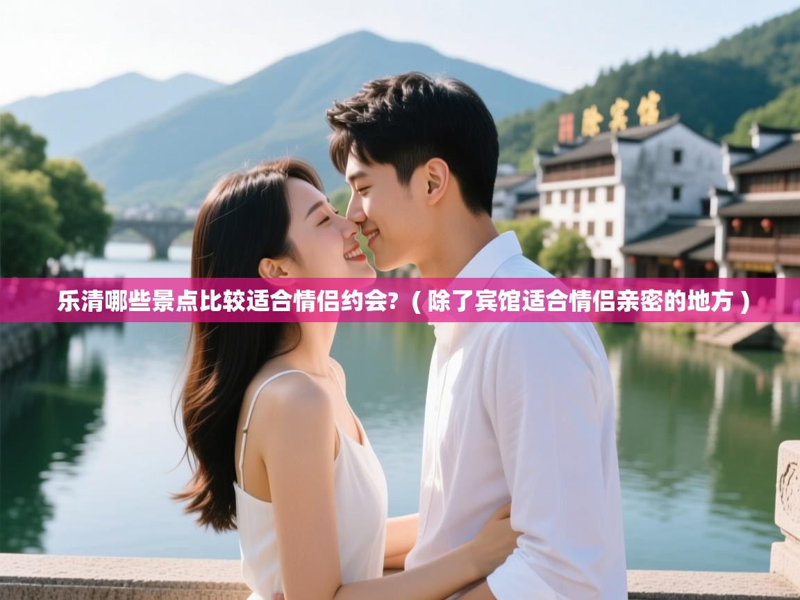 详细阅读: 乐清哪些景点比较适合情侣约会?  ( 除了宾馆适合情侣亲密的地方 )  乐清哪些景点比较适合情侣约会?  ( 除了宾馆适合情侣亲密的地方 )