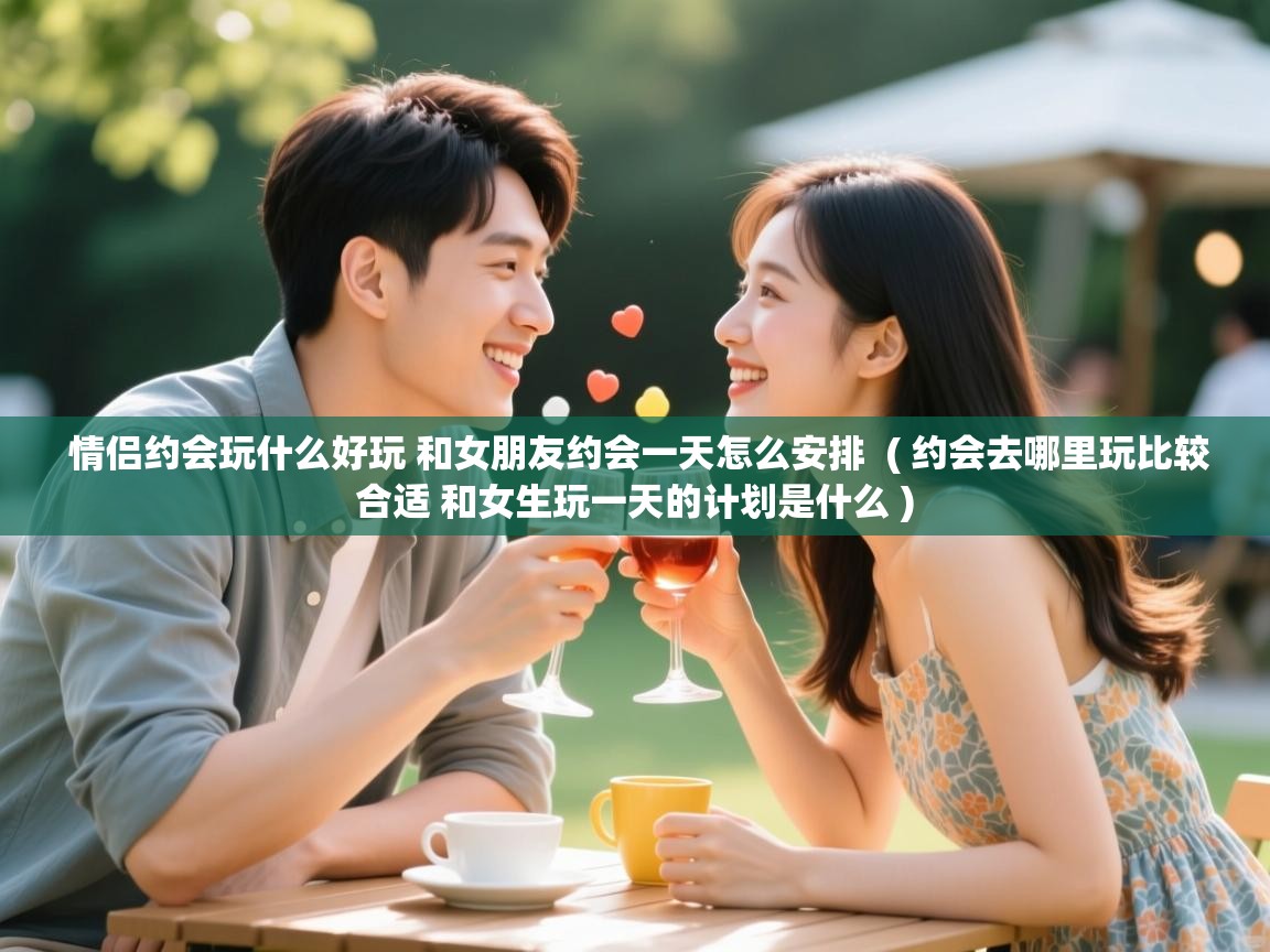 详细阅读: 情侣约会玩什么好玩 和女朋友约会一天怎么安排  ( 约会去哪里玩比较合适 和女生玩一天的计划是什么 )  情侣约会玩什么好玩 和女朋友约会一天怎么安排  ( 约会去哪里玩比较合适 和女生玩一天的计划是什么 )