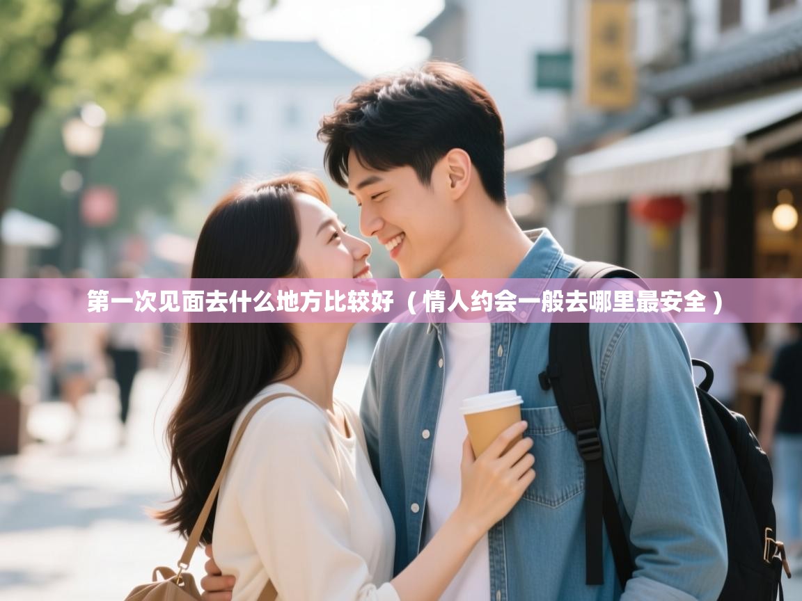 详细阅读: 第一次见面去什么地方比较好  ( 情人约会一般去哪里最安全 )  第一次见面去什么地方比较好  ( 情人约会一般去哪里最安全 )